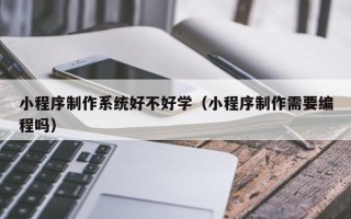 临沂小程序制作系统好不好学（小程序制作需要编程吗）