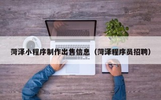 临沂菏泽小程序制作出售信息（菏泽程序员招聘）