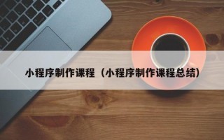 临沂小程序制作课程（小程序制作课程总结）