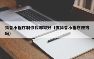 临沂抖音小程序制作找哪家好（做抖音小程序赚钱吗）