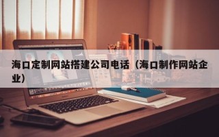 临沂海口定制网站搭建公司电话（海口制作网站企业）
