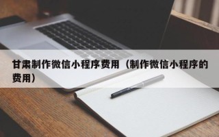 临沂甘肃制作微信小程序费用（制作微信小程序的费用）