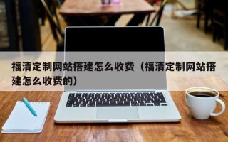 临沂福清定制网站搭建怎么收费（福清定制网站搭建怎么收费的）