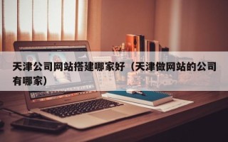 临沂天津公司网站搭建哪家好（天津做网站的公司有哪家）