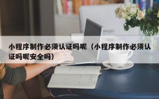 临沂小程序制作必须认证吗呢（小程序制作必须认证吗呢安全吗）