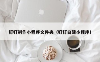 临沂钉钉制作小程序文件夹（钉钉自建小程序）