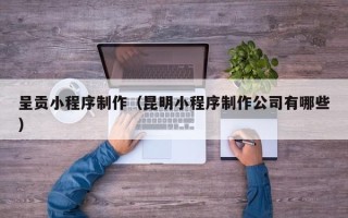临沂呈贡小程序制作（昆明小程序制作公司有哪些）