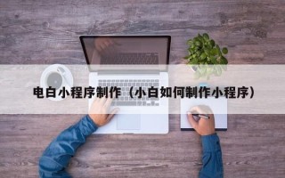 临沂电白小程序制作（小白如何制作小程序）