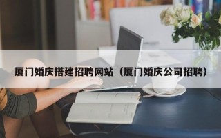 临沂厦门婚庆搭建招聘网站（厦门婚庆公司招聘）
