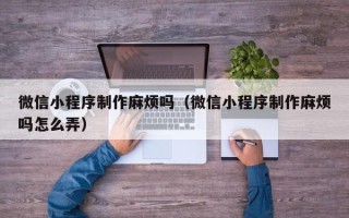 临沂微信小程序制作麻烦吗（微信小程序制作麻烦吗怎么弄）