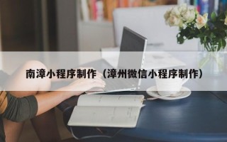 临沂南漳小程序制作（漳州微信小程序制作）
