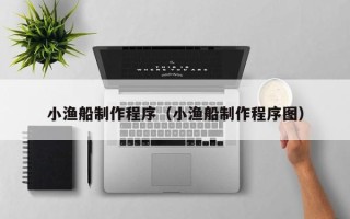 临沂小渔船制作程序（小渔船制作程序图）