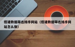 临沂搭建数据筛选排序网站（搭建数据筛选排序网站怎么做）