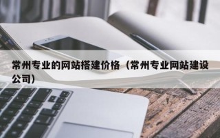 临沂常州专业的网站搭建价格（常州专业网站建设公司）