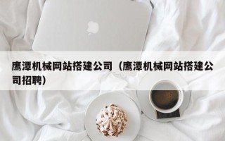 临沂鹰潭机械网站搭建公司（鹰潭机械网站搭建公司招聘）