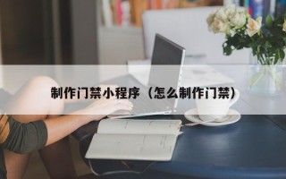 临沂制作门禁小程序（怎么制作门禁）